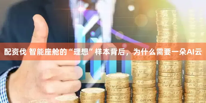 配资伐 智能座舱的“理想”样本背后，为什么需要一朵AI云