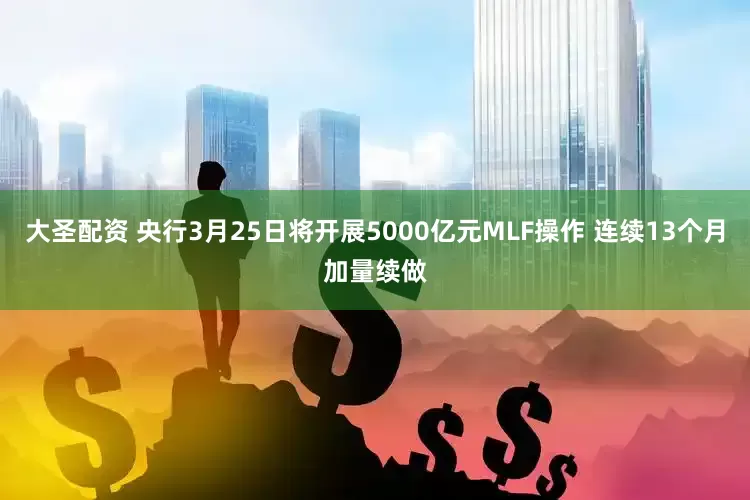 大圣配资 央行3月25日将开展5000亿元MLF操作 连续13个月加量续做